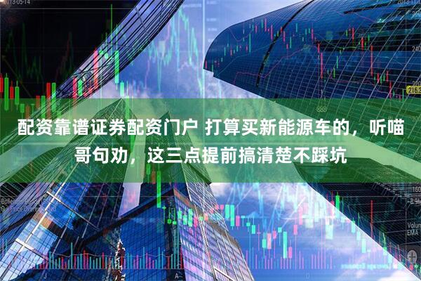 配资靠谱证券配资门户 打算买新能源车的，听喵哥句劝，这三点提前搞清楚不踩坑