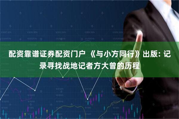 配资靠谱证券配资门户 《与小方同行》出版: 记录寻找战地记者方大曾的历程