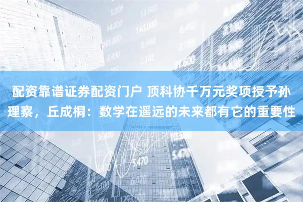 配资靠谱证券配资门户 顶科协千万元奖项授予孙理察，丘成桐：数学在遥远的未来都有它的重要性