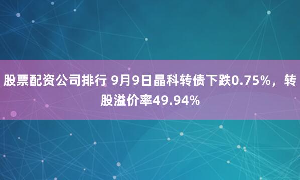 股票配资公司排行 9月9日晶科转债下跌0.75%，转股溢价率49.94%