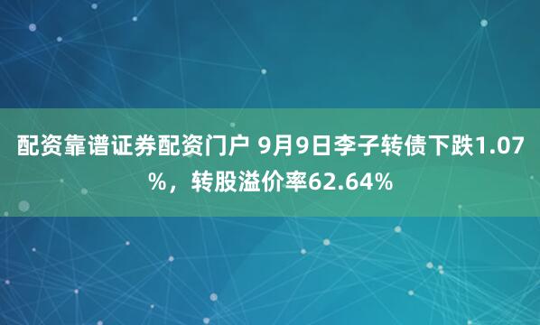 配资靠谱证券配资门户 9月9日李子转债下跌1.07%，转股溢价率62.64%