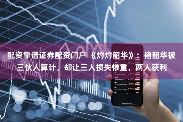 配资靠谱证券配资门户 《灼灼韶华》：褚韶华被三伙人算计，却让三人损失惨重，两人获利