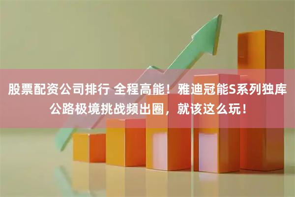 股票配资公司排行 全程高能！雅迪冠能S系列独库公路极境挑战频出圈，就该这么玩！