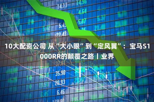 10大配资公司 从“大小眼”到“定风翼”：宝马S1000RR的颠覆之路丨业界
