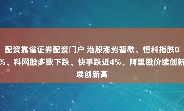 配资靠谱证券配资门户 港股涨势暂歇、恒科指跌0.9%、科网股多数下跌、快手跌近4%、阿里股价续创新高