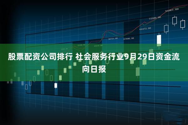 股票配资公司排行 社会服务行业9月29日资金流向日报