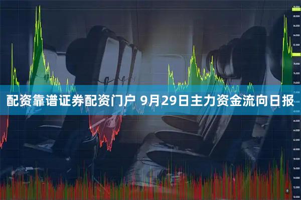 配资靠谱证券配资门户 9月29日主力资金流向日报