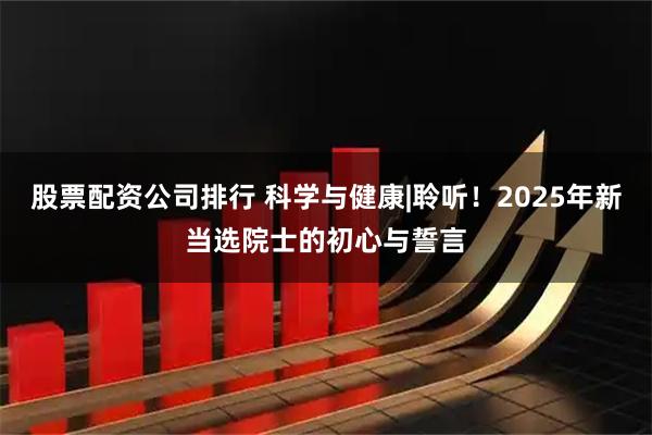 股票配资公司排行 科学与健康|聆听！2025年新当选院士的初心与誓言