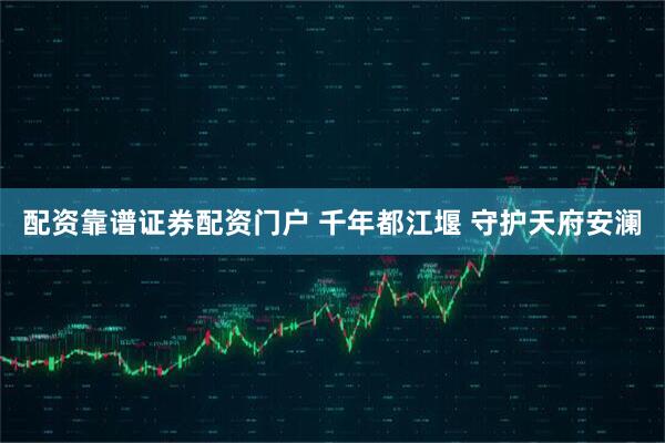 配资靠谱证券配资门户 千年都江堰 守护天府安澜