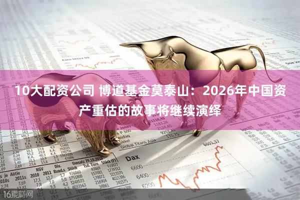 10大配资公司 博道基金莫泰山：2026年中国资产重估的故事将继续演绎