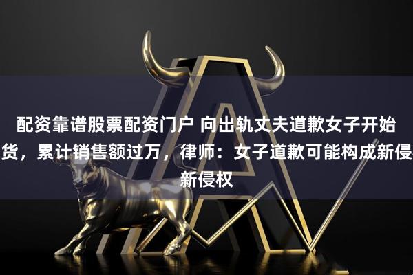 配资靠谱股票配资门户 向出轨丈夫道歉女子开始带货，累计销售额过万，律师：女子道歉可能构成新侵权