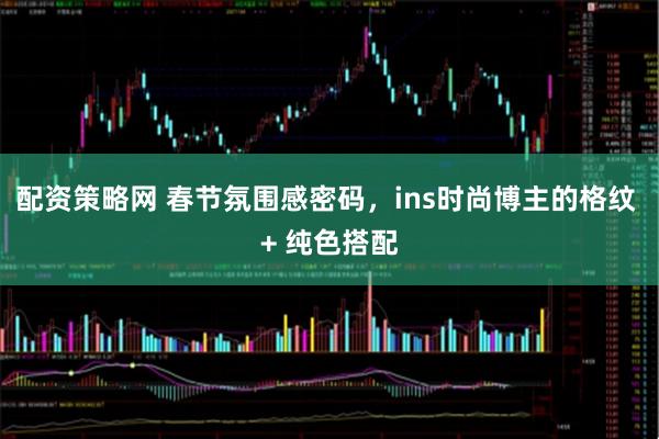 配资策略网 春节氛围感密码，ins时尚博主的格纹 + 纯色搭配