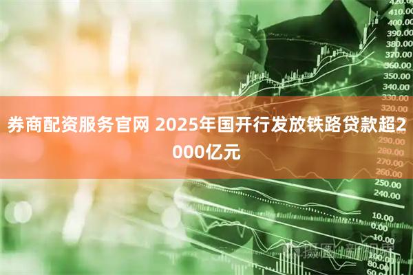 券商配资服务官网 2025年国开行发放铁路贷款超2000亿元