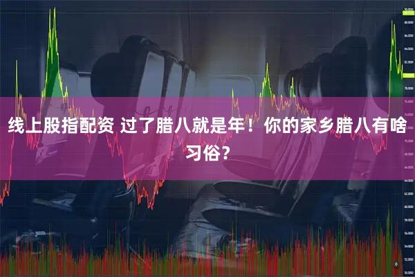 线上股指配资 过了腊八就是年！你的家乡腊八有啥习俗？
