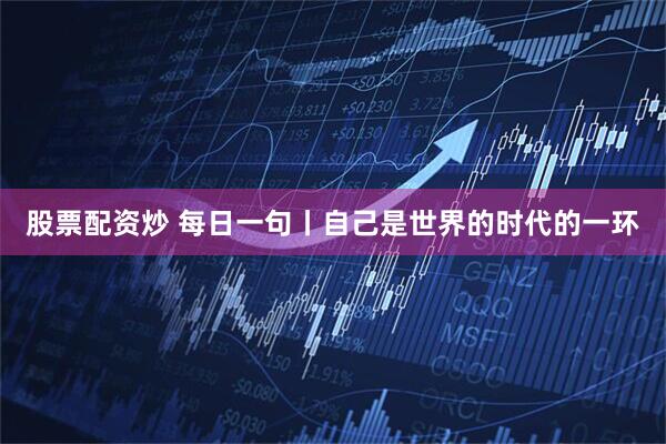 股票配资炒 每日一句丨自己是世界的时代的一环