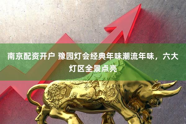 南京配资开户 豫园灯会经典年味潮流年味，六大灯区全景点亮