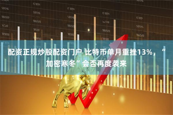 配资正规炒股配资门户 比特币单月重挫13%，“加密寒冬”会否再度袭来