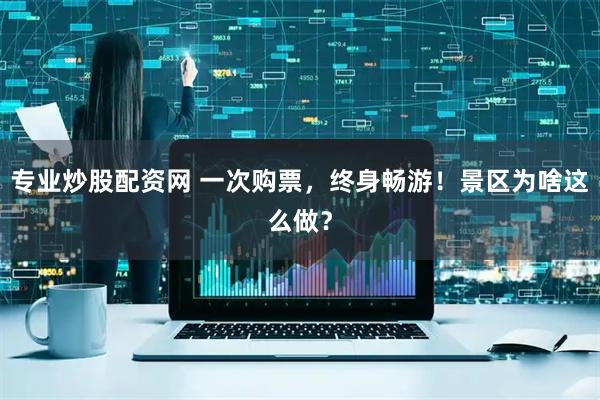 专业炒股配资网 一次购票，终身畅游！景区为啥这么做？