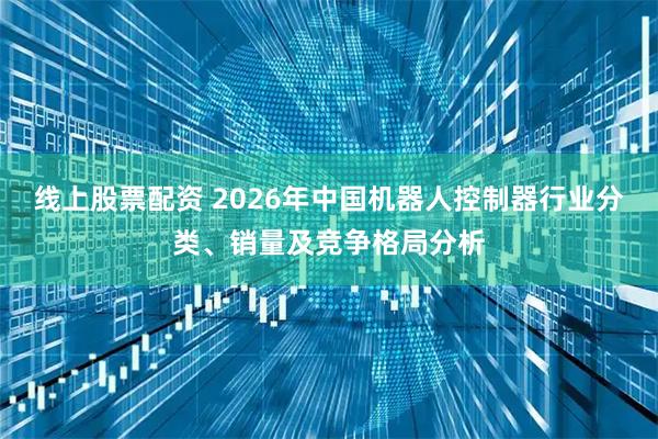 线上股票配资 2026年中国机器人控制器行业分类、销量及竞争格局分析