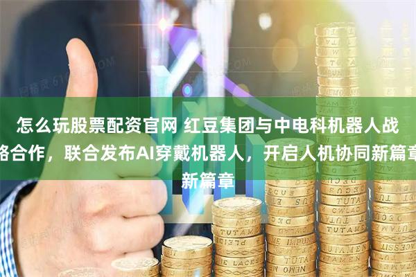 怎么玩股票配资官网 红豆集团与中电科机器人战略合作，联合发布AI穿戴机器人，开启人机协同新篇章