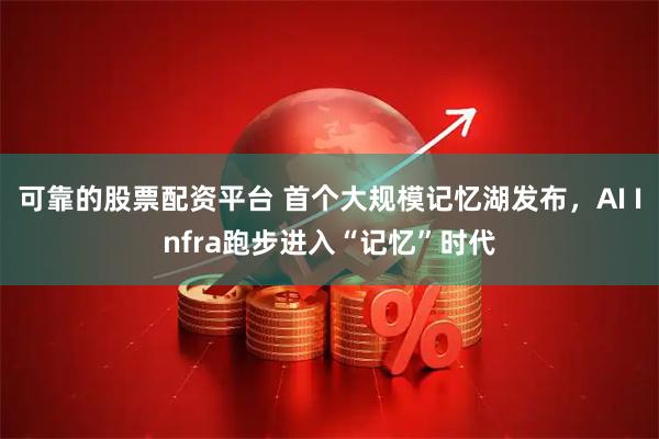 可靠的股票配资平台 首个大规模记忆湖发布，AI Infra跑步进入“记忆”时代