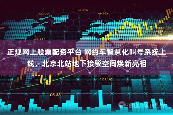 正规网上股票配资平台 网约车智慧化叫号系统上线，北京北站地下接驳空间焕新亮相