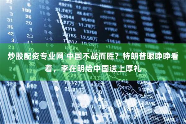 炒股配资专业网 中国不战而胜？特朗普眼睁睁看着，李在明给中国送上厚礼