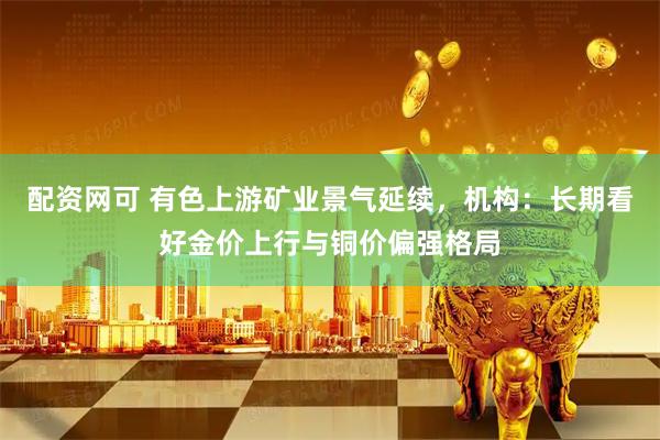 配资网可 有色上游矿业景气延续，机构：长期看好金价上行与铜价偏强格局