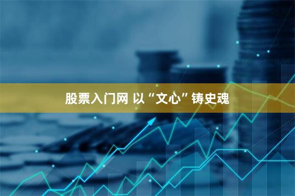 股票入门网 以“文心”铸史魂