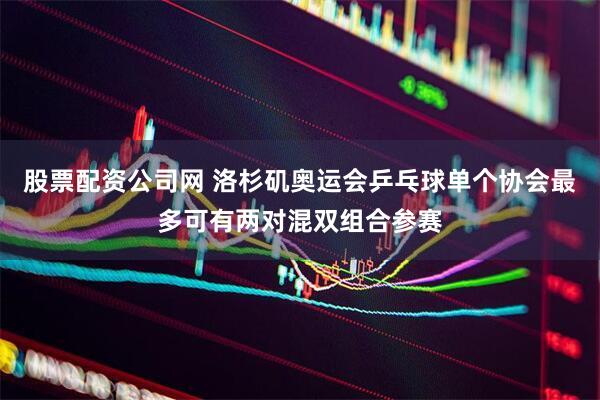 股票配资公司网 洛杉矶奥运会乒乓球单个协会最多可有两对混双组合参赛