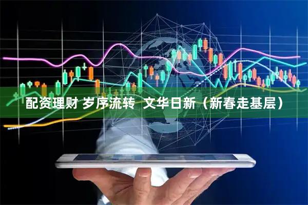 配资理财 岁序流转  文华日新（新春走基层）