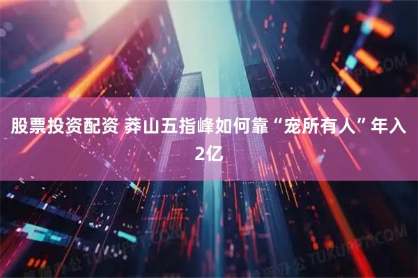 股票投资配资 莽山五指峰如何靠“宠所有人”年入2亿