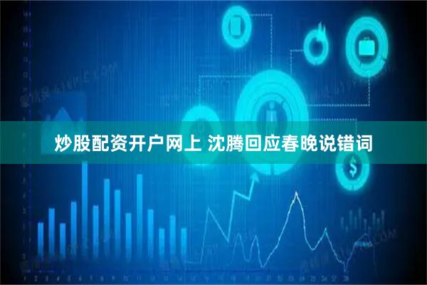 炒股配资开户网上 沈腾回应春晚说错词