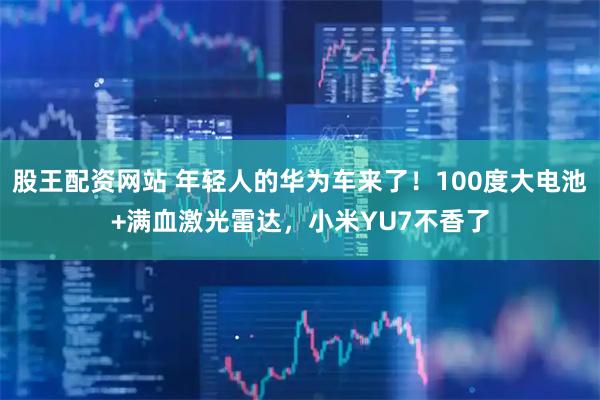 股王配资网站 年轻人的华为车来了！100度大电池+满血激光雷达，小米YU7不香了