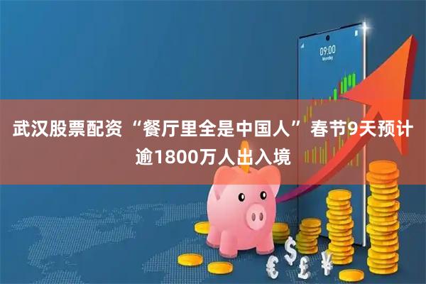 武汉股票配资 “餐厅里全是中国人” 春节9天预计逾1800万人出入境