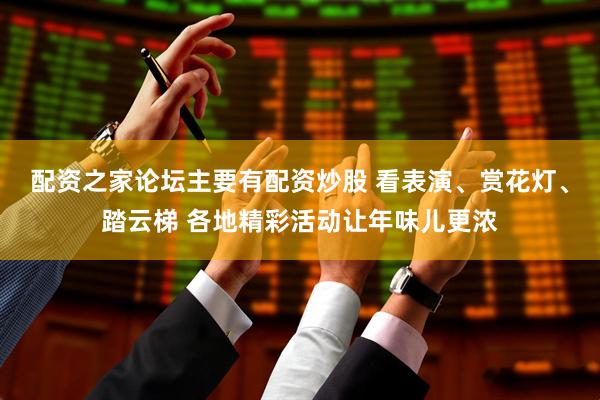 配资之家论坛主要有配资炒股 看表演、赏花灯、踏云梯 各地精彩活动让年味儿更浓