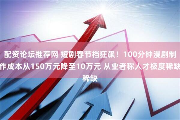 配资论坛推荐网 短剧春节档狂飙！100分钟漫剧制作成本从150万元降至10万元 从业者称人才极度稀缺