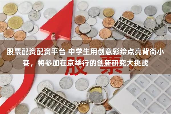 股票配资配资平台 中学生用创意彩绘点亮背街小巷，将参加在京举行的创新研究大挑战