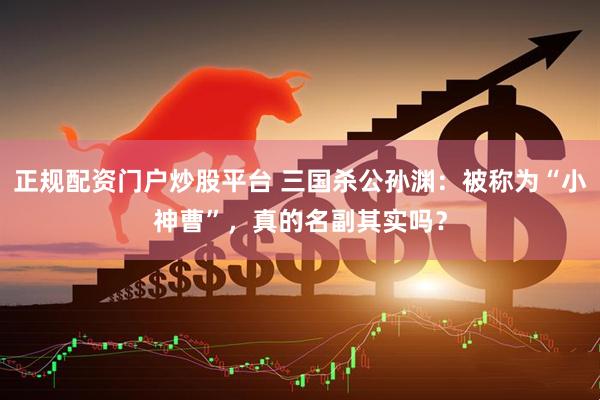 正规配资门户炒股平台 三国杀公孙渊：被称为“小神曹”，真的名副其实吗？