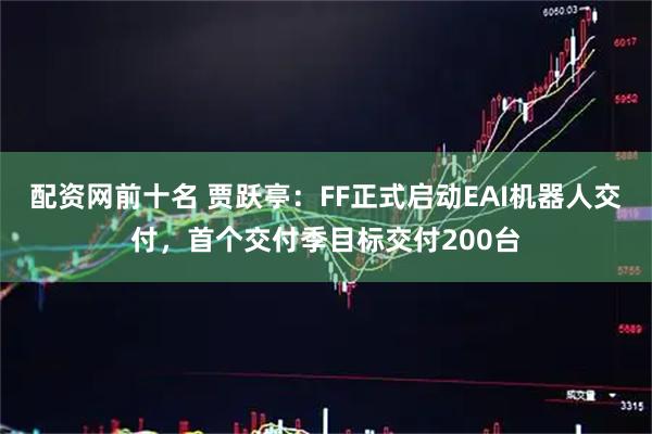 配资网前十名 贾跃亭：FF正式启动EAI机器人交付，首个交付季目标交付200台
