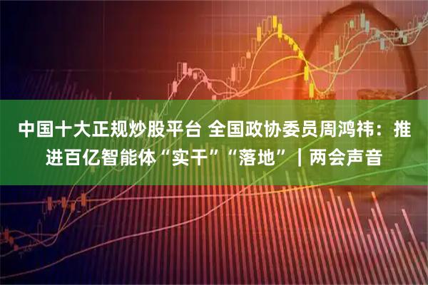 中国十大正规炒股平台 全国政协委员周鸿祎：推进百亿智能体“实干”“落地”｜两会声音