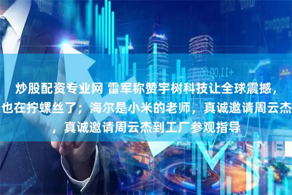 炒股配资专业网 雷军称赞宇树科技让全球震撼，目前小米机器人也在拧螺丝了；海尔是小米的老师，真诚邀请周云杰到工厂参观指导