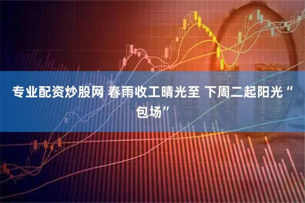 专业配资炒股网 春雨收工晴光至 下周二起阳光“包场”