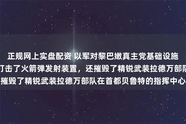 正规网上实盘配资 以军对黎巴嫩真主党基础设施发动新一轮空袭：重点打击了火箭弹发射装置，还摧毁了精锐武装拉德万部队在首都贝鲁特的指挥中心