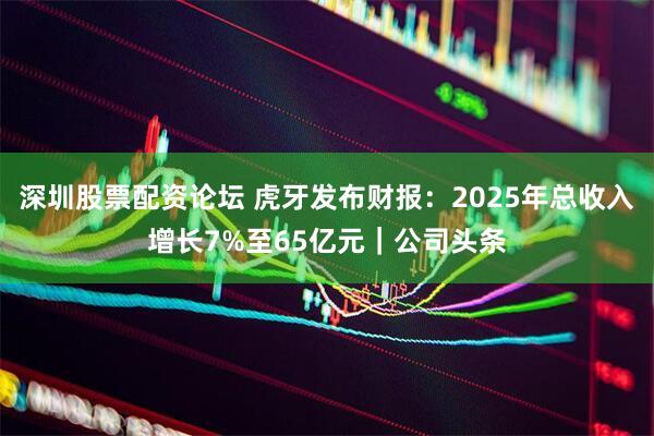 深圳股票配资论坛 虎牙发布财报：2025年总收入增长7%至65亿元｜公司头条