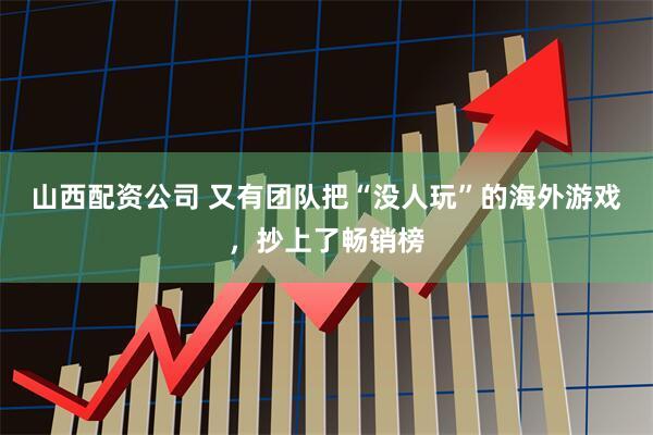山西配资公司 又有团队把“没人玩”的海外游戏，抄上了畅销榜