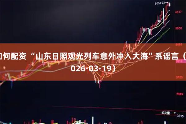 如何配资 “山东日照观光列车意外冲入大海”系谣言（2026·03·19）
