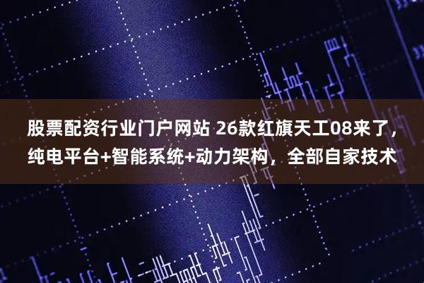 股票配资行业门户网站 26款红旗天工08来了，纯电平台+智能系统+动力架构，全部自家技术
