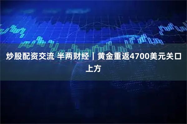 炒股配资交流 半两财经｜黄金重返4700美元关口上方