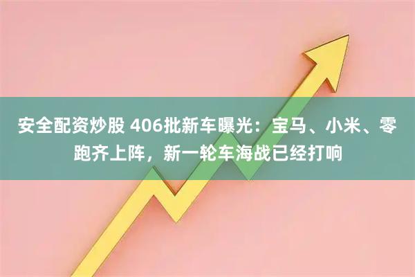 安全配资炒股 406批新车曝光：宝马、小米、零跑齐上阵，新一轮车海战已经打响